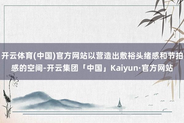 开云体育(中国)官方网站以营造出敷裕头绪感和节拍感的空间-开云集团「中国」Kaiyun·官方网站