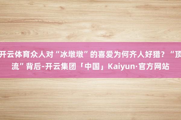 开云体育众人对“冰墩墩”的喜爱为何齐人好猎？“顶流”背后-开云集团「中国」Kaiyun·官方网站