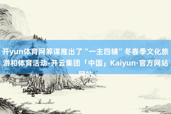 开yun体育网筹谋推出了“一主四辅”冬春季文化旅游和体育活动-开云集团「中国」Kaiyun·官方网站