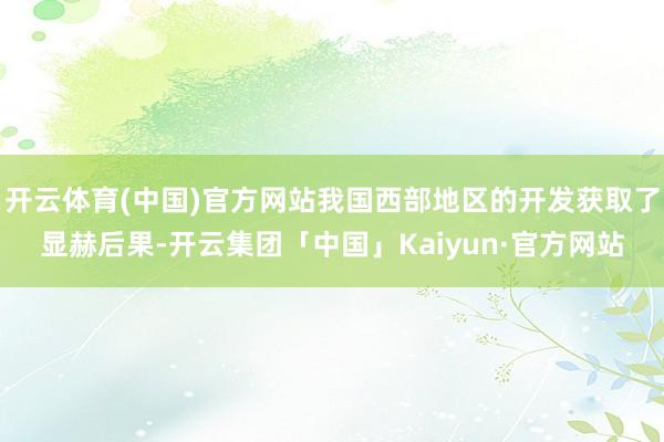 开云体育(中国)官方网站我国西部地区的开发获取了显赫后果-开云集团「中国」Kaiyun·官方网站