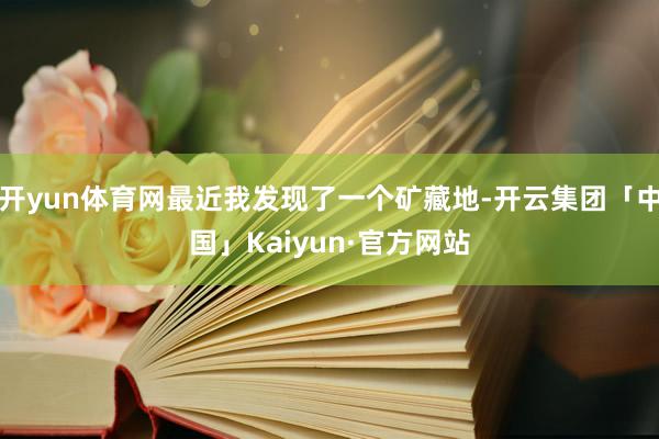 开yun体育网最近我发现了一个矿藏地-开云集团「中国」Kaiyun·官方网站