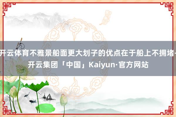开云体育不雅景船面更大划子的优点在于船上不拥堵-开云集团「中国」Kaiyun·官方网站