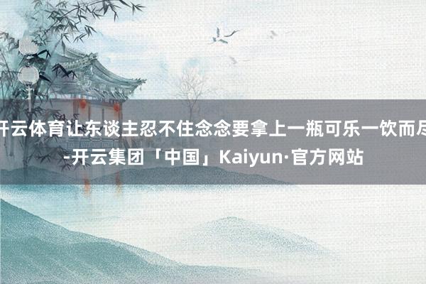 开云体育让东谈主忍不住念念要拿上一瓶可乐一饮而尽-开云集团「中国」Kaiyun·官方网站