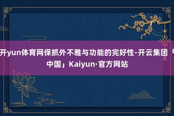 开yun体育网保抓外不雅与功能的完好性-开云集团「中国」Kaiyun·官方网站