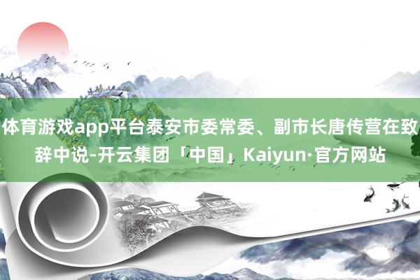 体育游戏app平台泰安市委常委、副市长唐传营在致辞中说-开云集团「中国」Kaiyun·官方网站