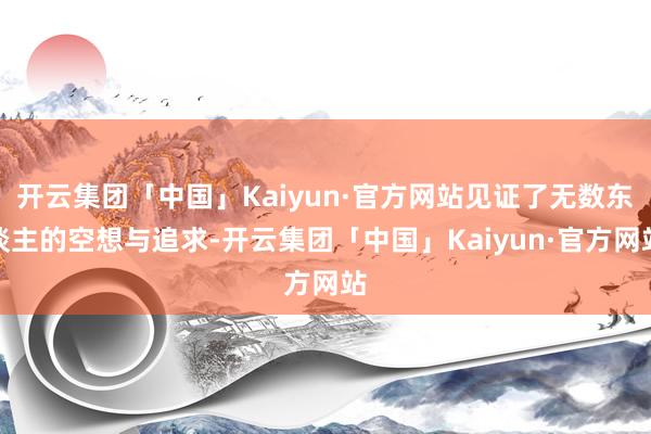 开云集团「中国」Kaiyun·官方网站见证了无数东谈主的空想与追求-开云集团「中国」Kaiyun·官方网站
