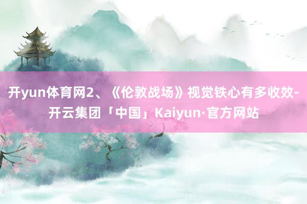 开yun体育网2、《伦敦战场》视觉铁心有多收效-开云集团「中国」Kaiyun·官方网站