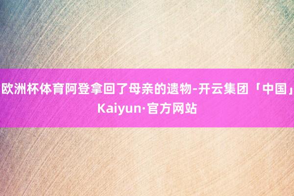 欧洲杯体育阿登拿回了母亲的遗物-开云集团「中国」Kaiyun·官方网站