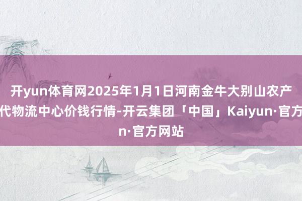 开yun体育网2025年1月1日河南金牛大别山农产物当代物流中心价钱行情-开云集团「中国」Kaiyun·官方网站