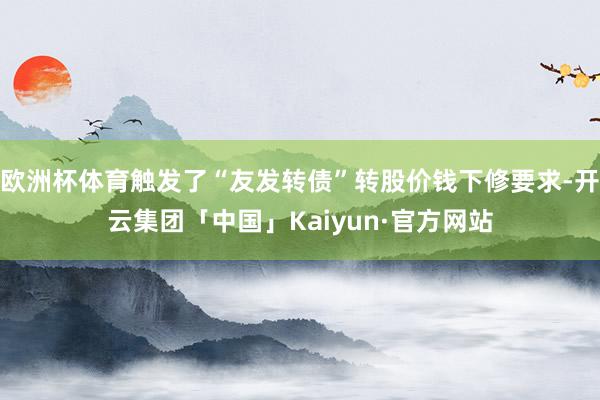 欧洲杯体育触发了“友发转债”转股价钱下修要求-开云集团「中国」Kaiyun·官方网站
