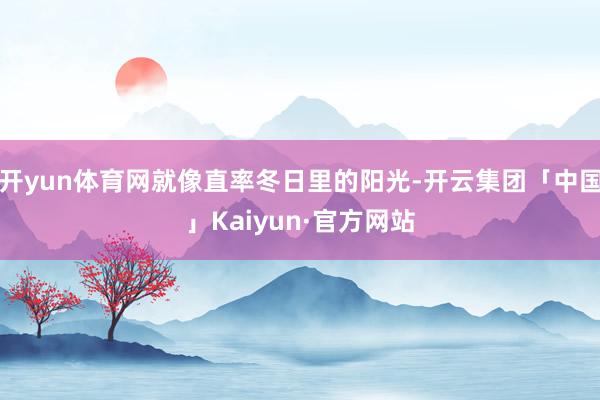 开yun体育网就像直率冬日里的阳光-开云集团「中国」Kaiyun·官方网站