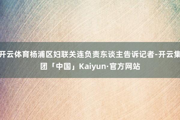 开云体育杨浦区妇联关连负责东谈主告诉记者-开云集团「中国」Kaiyun·官方网站
