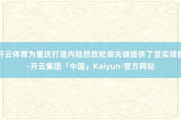 开云体育为重庆打造内陆怒放轮廓关键提供了坚实撑握-开云集团「中国」Kaiyun·官方网站