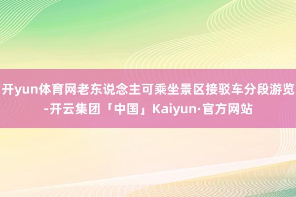 开yun体育网老东说念主可乘坐景区接驳车分段游览-开云集团「中国」Kaiyun·官方网站