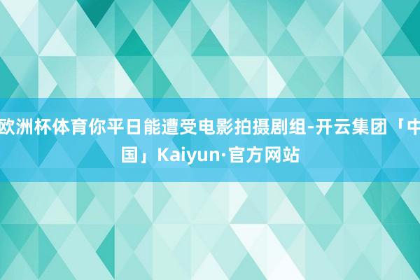 欧洲杯体育你平日能遭受电影拍摄剧组-开云集团「中国」Kaiyun·官方网站