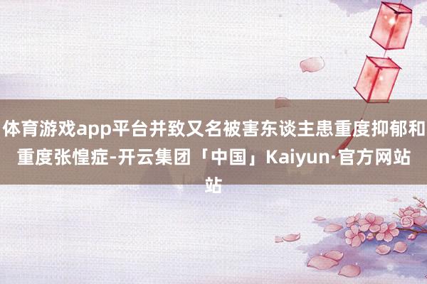 体育游戏app平台并致又名被害东谈主患重度抑郁和重度张惶症-开云集团「中国」Kaiyun·官方网站