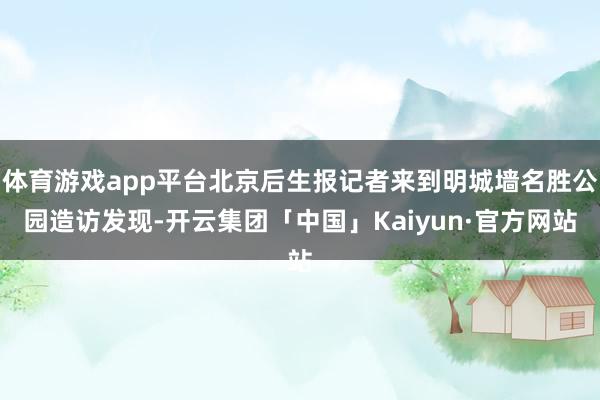 体育游戏app平台北京后生报记者来到明城墙名胜公园造访发现-开云集团「中国」Kaiyun·官方网站