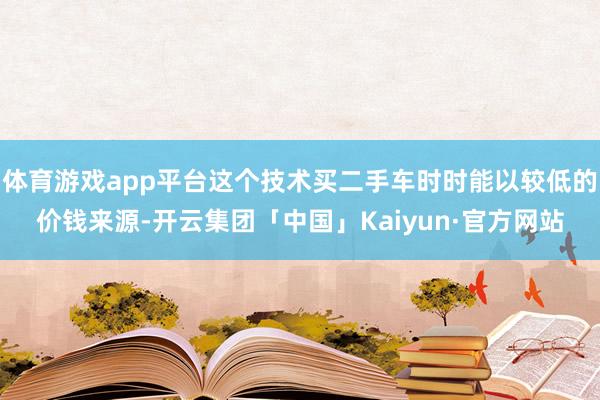体育游戏app平台这个技术买二手车时时能以较低的价钱来源-开云集团「中国」Kaiyun·官方网站