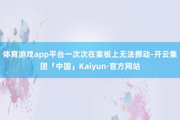 体育游戏app平台一次次在案板上无法挪动-开云集团「中国」Kaiyun·官方网站