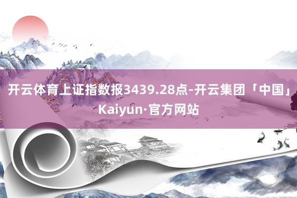 开云体育上证指数报3439.28点-开云集团「中国」Kaiyun·官方网站