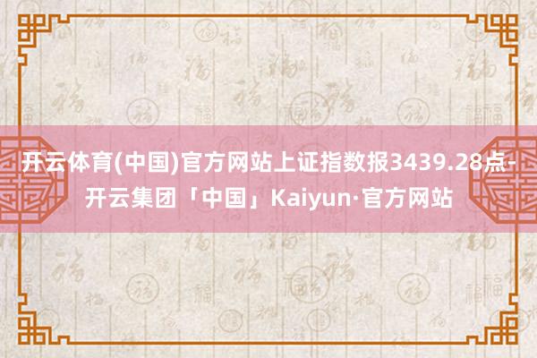 开云体育(中国)官方网站上证指数报3439.28点-开云集团「中国」Kaiyun·官方网站