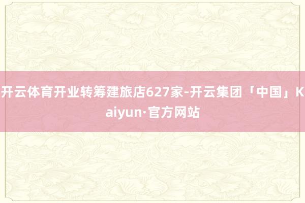 开云体育开业转筹建旅店627家-开云集团「中国」Kaiyun·官方网站