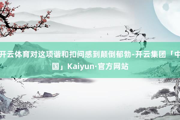开云体育对这项谐和扣问感到颠倒郁勃-开云集团「中国」Kaiyun·官方网站