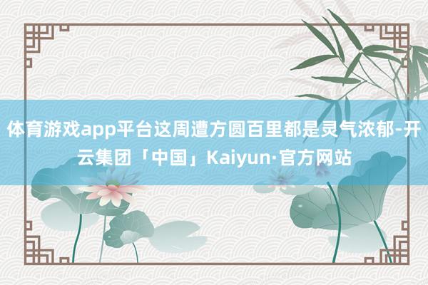 体育游戏app平台这周遭方圆百里都是灵气浓郁-开云集团「中国」Kaiyun·官方网站