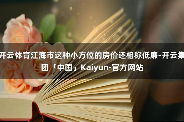 开云体育江海市这种小方位的房价还相称低廉-开云集团「中国」Kaiyun·官方网站