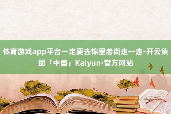 体育游戏app平台一定要去锦里老街走一走-开云集团「中国」Kaiyun·官方网站