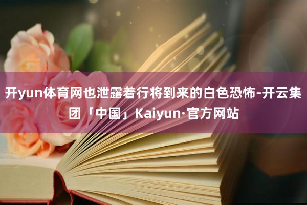 开yun体育网也泄露着行将到来的白色恐怖-开云集团「中国」Kaiyun·官方网站