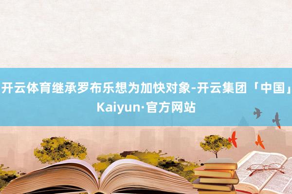开云体育继承罗布乐想为加快对象-开云集团「中国」Kaiyun·官方网站