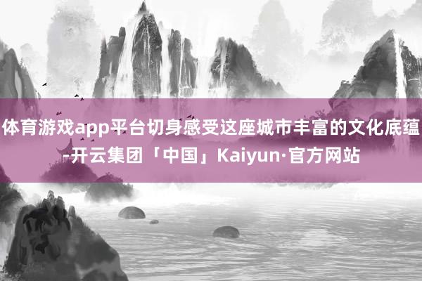 体育游戏app平台切身感受这座城市丰富的文化底蕴-开云集团「中国」Kaiyun·官方网站