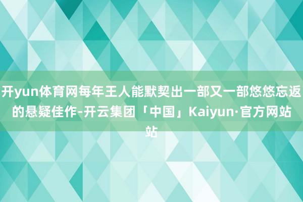 开yun体育网每年王人能默契出一部又一部悠悠忘返的悬疑佳作-开云集团「中国」Kaiyun·官方网站