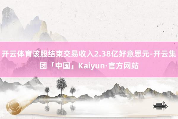 开云体育该股结束交易收入2.38亿好意思元-开云集团「中国」Kaiyun·官方网站