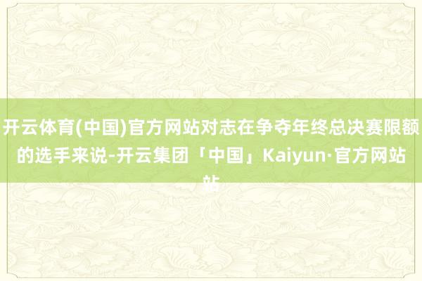 开云体育(中国)官方网站对志在争夺年终总决赛限额的选手来说-开云集团「中国」Kaiyun·官方网站