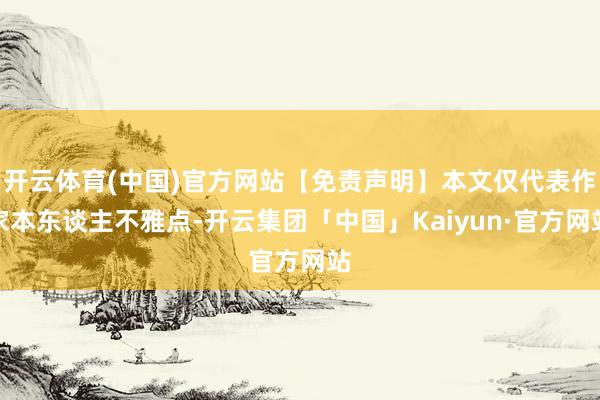 开云体育(中国)官方网站【免责声明】本文仅代表作家本东谈主不雅点-开云集团「中国」Kaiyun·官方网站