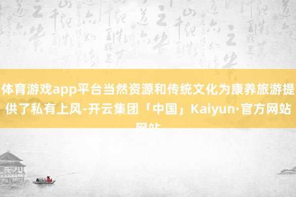 体育游戏app平台当然资源和传统文化为康养旅游提供了私有上风-开云集团「中国」Kaiyun·官方网站
