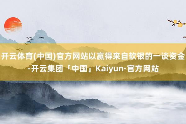 开云体育(中国)官方网站以赢得来自软银的一谈资金-开云集团「中国」Kaiyun·官方网站