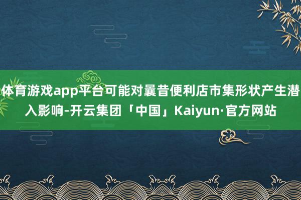 体育游戏app平台可能对曩昔便利店市集形状产生潜入影响-开云集团「中国」Kaiyun·官方网站