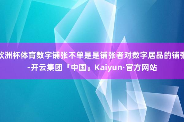 欧洲杯体育数字铺张不单是是铺张者对数字居品的铺张-开云集团「中国」Kaiyun·官方网站