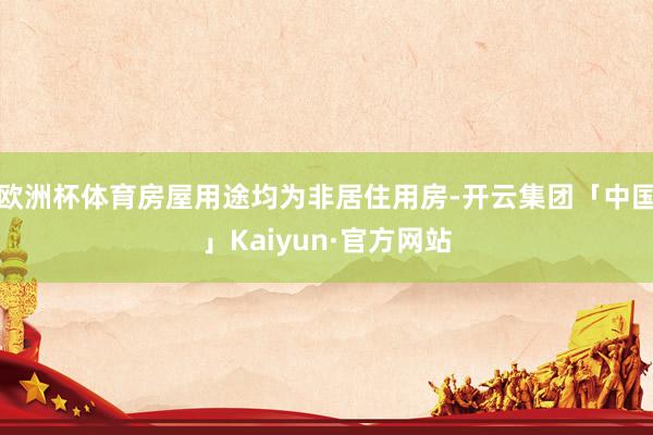 欧洲杯体育房屋用途均为非居住用房-开云集团「中国」Kaiyun·官方网站