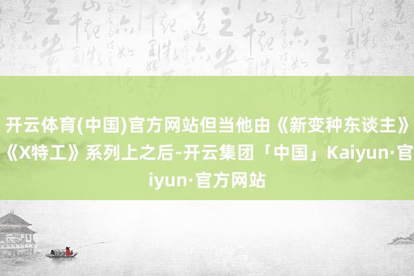 开云体育(中国)官方网站但当他由《新变种东谈主》滚动到《X特工》系列上之后-开云集团「中国」Kaiyun·官方网站