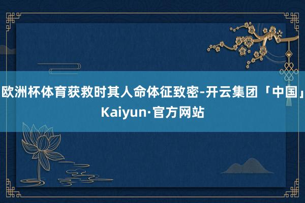 欧洲杯体育获救时其人命体征致密-开云集团「中国」Kaiyun·官方网站