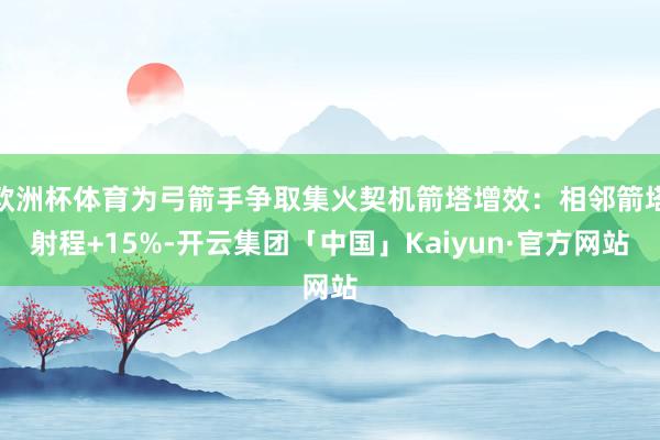 欧洲杯体育为弓箭手争取集火契机箭塔增效：相邻箭塔射程+15%-开云集团「中国」Kaiyun·官方网站