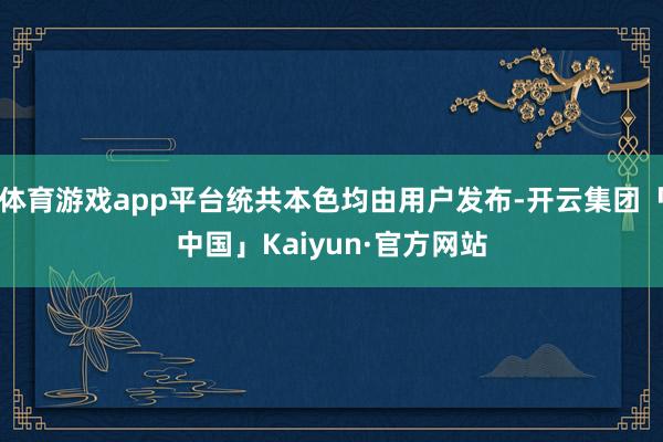 体育游戏app平台统共本色均由用户发布-开云集团「中国」Kaiyun·官方网站