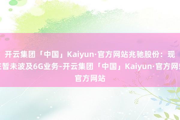开云集团「中国」Kaiyun·官方网站兆驰股份：现在暂未波及6G业务-开云集团「中国」Kaiyun·官方网站