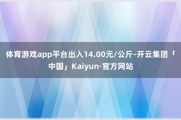 体育游戏app平台出入14.00元/公斤-开云集团「中国」Kaiyun·官方网站