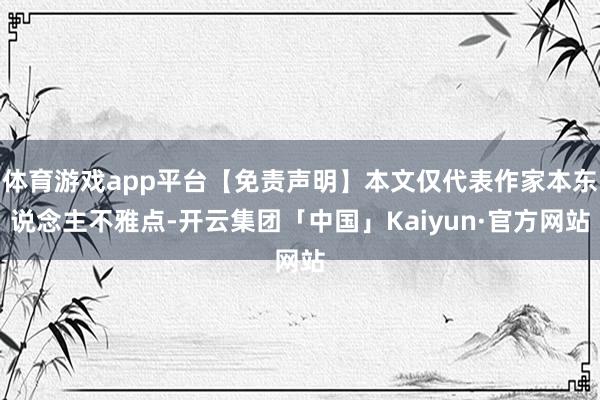 体育游戏app平台【免责声明】本文仅代表作家本东说念主不雅点-开云集团「中国」Kaiyun·官方网站