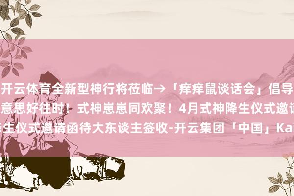 开云体育全新型神行将莅临→「痒痒鼠谈话会」倡导响应搜集｜共筑祯祥京好意思好往时！式神崽崽同欢聚！4月式神降生仪式邀请函待大东谈主签收-开云集团「中国」Kaiyun·官方网站